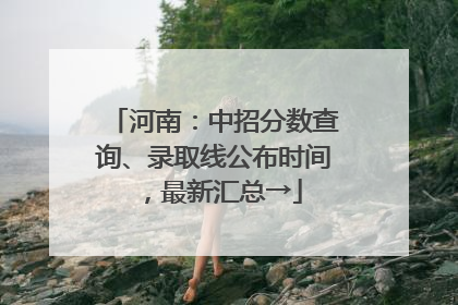 河南：中招分数查询、录取线公布时间，最新汇总→