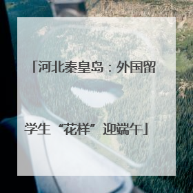 河北秦皇岛：外国留学生“花样”迎端午