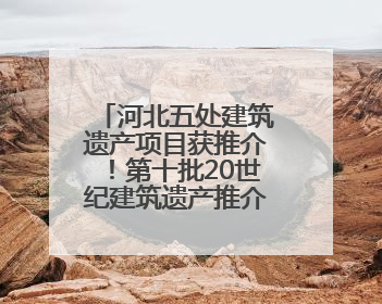 河北五处建筑遗产项目获推介！第十批20世纪建筑遗产推介项目出炉