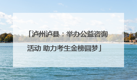 泸州泸县：举办公益咨询活动 助力考生金榜圆梦
