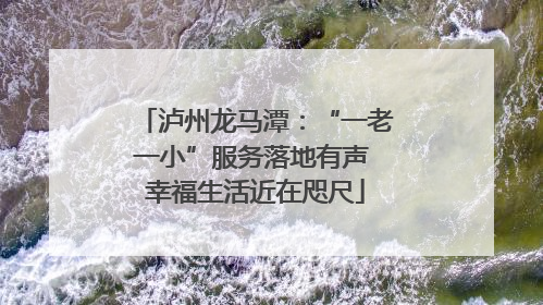 泸州龙马潭：“一老一小”服务落地有声 幸福生活近在咫尺