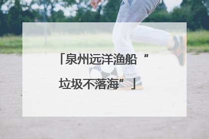 泉州远洋渔船“垃圾不落海”