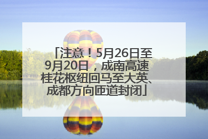 注意！5月26日至9月20日，成南高速桂花枢纽回马至大英、成都方向匝道封闭