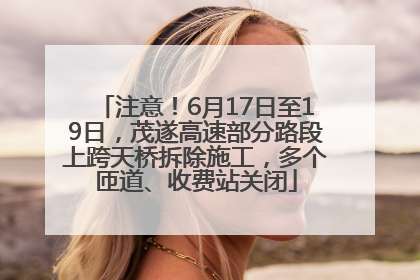 注意！6月17日至19日，茂遂高速部分路段上跨天桥拆除施工，多个匝道、收费站关闭