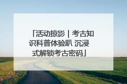 活动掠影｜考古知识科普体验趴 沉浸式解锁考古密码