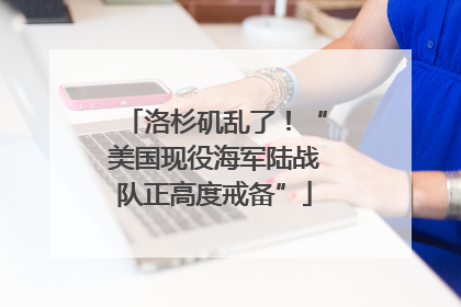 洛杉矶乱了！“美国现役海军陆战队正高度戒备”