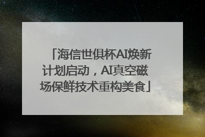 海信世俱杯AI焕新计划启动，AI真空磁场保鲜技术重构美食