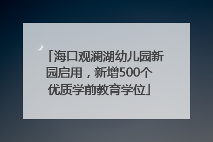 海口观澜湖幼儿园新园启用，新增500个优质学前教育学位