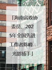 海南省政协委员、2025年全国先进工作者陈峰：光影捕手
