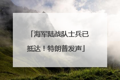 海军陆战队士兵已抵达！特朗普发声