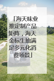 海天味业推定制产品矩阵，海天金标生抽满足多元化消费场景