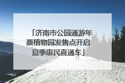 济南市公园通游年票植物园发售点开启夏季惠民直通车