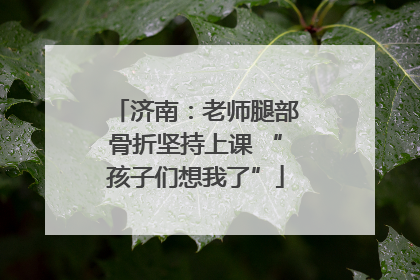 济南：老师腿部骨折坚持上课 “孩子们想我了”