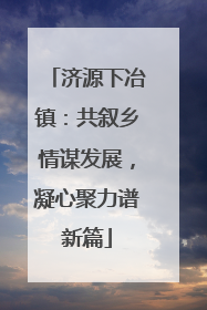 济源下冶镇：共叙乡情谋发展，凝心聚力谱新篇
