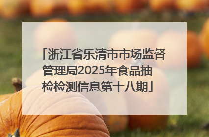 浙江省乐清市市场监督管理局2025年食品抽检检测信息第十八期