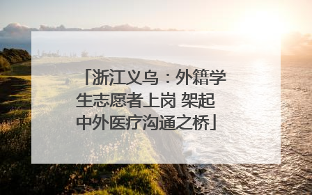 浙江义乌：外籍学生志愿者上岗 架起中外医疗沟通之桥