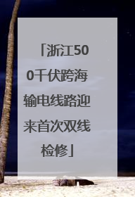 浙江500千伏跨海输电线路迎来首次双线检修