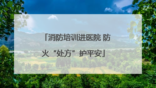 消防培训进医院 防火“处方”护平安