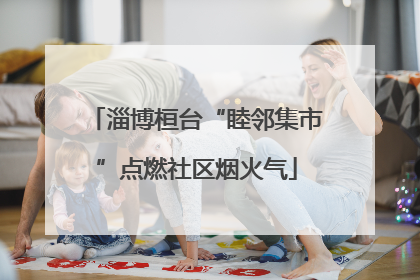 淄博桓台“睦邻集市”点燃社区烟火气