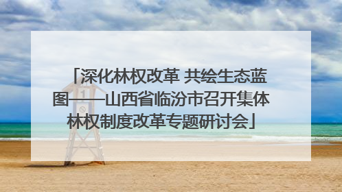 深化林权改革 共绘生态蓝图——山西省临汾市召开集体林权制度改革专题研讨会