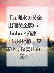 深圳水贝黄金出现黄金版Labubu？商家：只是相似，克重小，仅需几百元