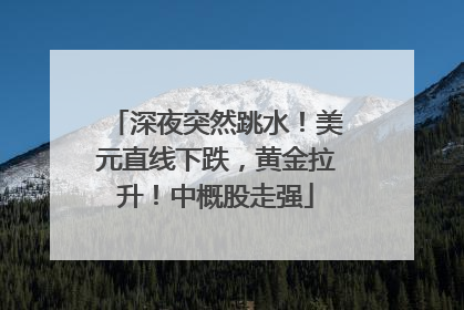 深夜突然跳水！美元直线下跌，黄金拉升！中概股走强