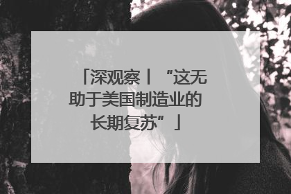 深观察丨“这无助于美国制造业的长期复苏”