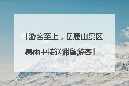 游客至上，岳麓山景区暴雨中接送滞留游客