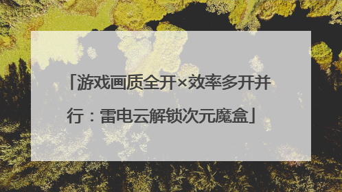 游戏画质全开×效率多开并行：雷电云解锁次元魔盒