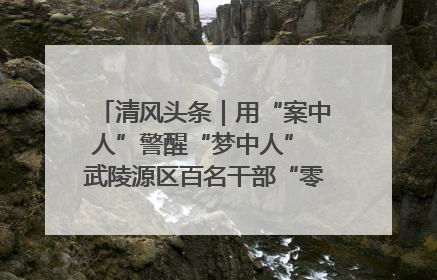 清风头条｜用“案中人”警醒“梦中人” 武陵源区百名干部“零距离”接受警示教育