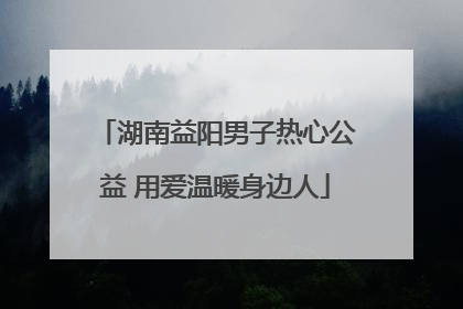 湖南益阳男子热心公益 用爱温暖身边人