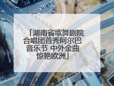 湖南省歌舞剧院合唱团首秀阿尔巴音乐节 中外金曲惊艳欧洲