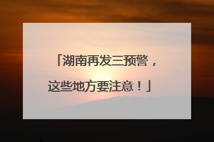 湖南再发三预警，这些地方要注意！