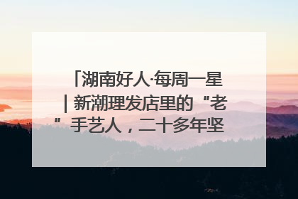 湖南好人·每周一星｜新潮理发店里的“老”手艺人，二十多年坚持5元理发不涨价