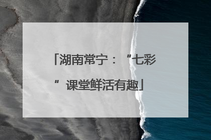 湖南常宁：“七彩”课堂鲜活有趣