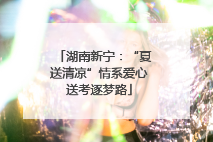 湖南新宁：“夏送清凉”情系爱心送考逐梦路