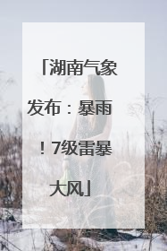 湖南气象发布：暴雨！7级雷暴大风