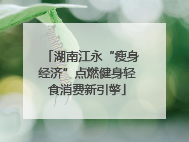 湖南江永“瘦身经济”点燃健身轻食消费新引擎