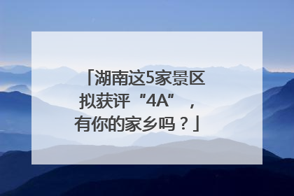 湖南这5家景区拟获评“4A”，有你的家乡吗？