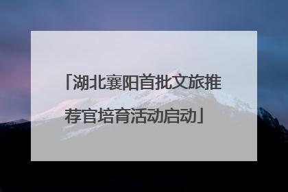 湖北襄阳首批文旅推荐官培育活动启动