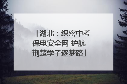 湖北：织密中考保电安全网 护航荆楚学子逐梦路