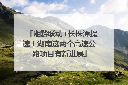 湘黔联动+长株潭提速！湖南这两个高速公路项目有新进展