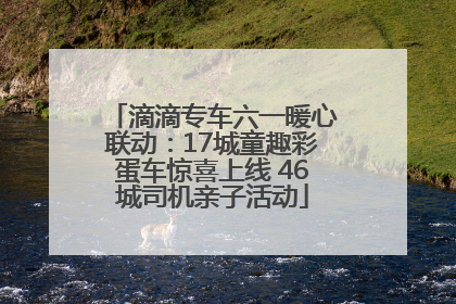 滴滴专车六一暖心联动：17城童趣彩蛋车惊喜上线 46城司机亲子活动