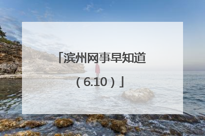 滨州网事早知道（6.10）