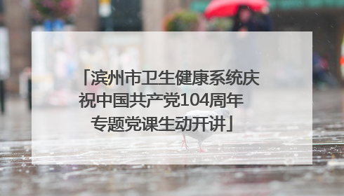 滨州市卫生健康系统庆祝中国共产党104周年专题党课生动开讲