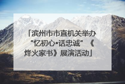 滨州市市直机关举办“忆初心•话忠诚”《烽火家书》展演活动