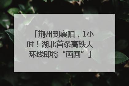 荆州到襄阳，1小时！湖北首条高铁大环线即将“画圆”