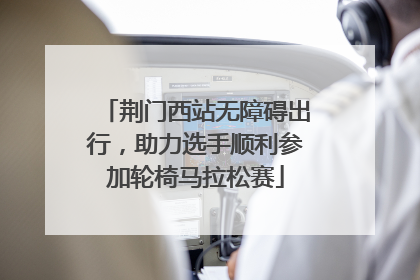 荆门西站无障碍出行，助力选手顺利参加轮椅马拉松赛