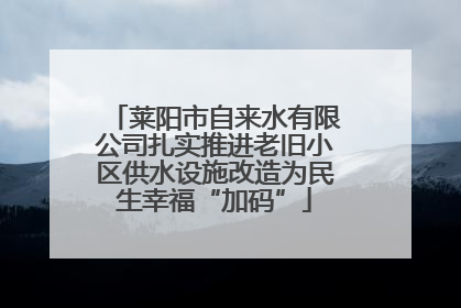莱阳市自来水有限公司扎实推进老旧小区供水设施改造为民生幸福“加码”
