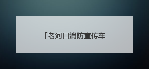 老河口消防宣传车走街串巷打造“流动式”安全课堂